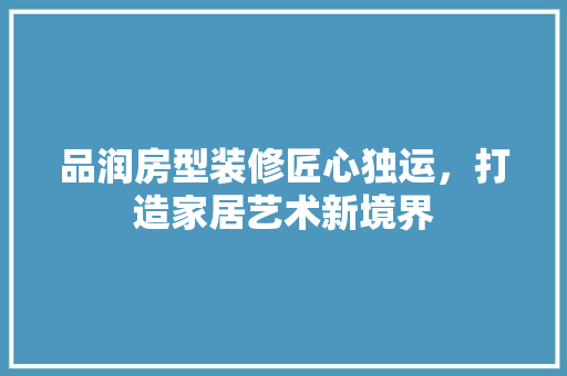 品润房型装修匠心独运，打造家居艺术新境界