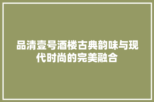 品清壹号酒楼古典韵味与现代时尚的完美融合
