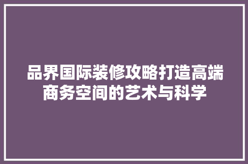品界国际装修攻略打造高端商务空间的艺术与科学