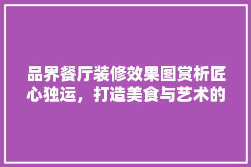 品界餐厅装修效果图赏析匠心独运，打造美食与艺术的交融空间