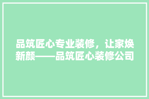 品筑匠心专业装修，让家焕新颜——品筑匠心装修公司电话背后的故事