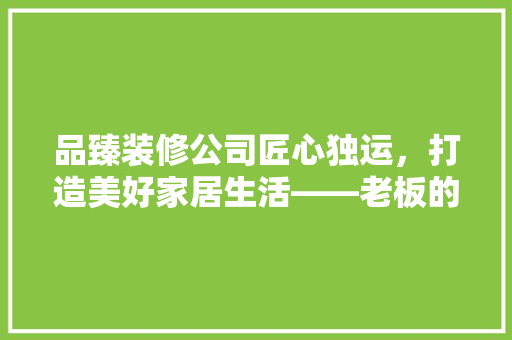 品臻装修公司匠心独运，打造美好家居生活——老板的传奇人生