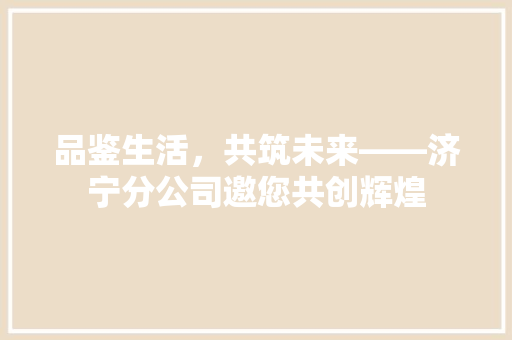品鉴生活，共筑未来——济宁分公司邀您共创辉煌