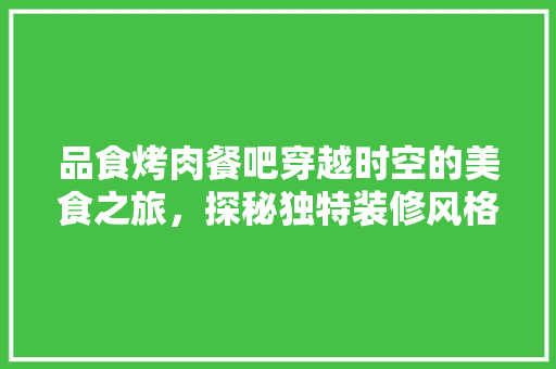 品食烤肉餐吧穿越时空的美食之旅，探秘独特装修风格
