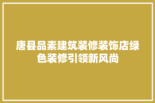唐县品素建筑装修装饰店绿色装修引领新风尚