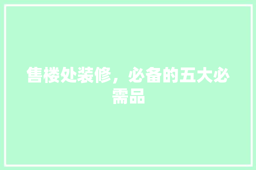 售楼处装修，必备的五大必需品