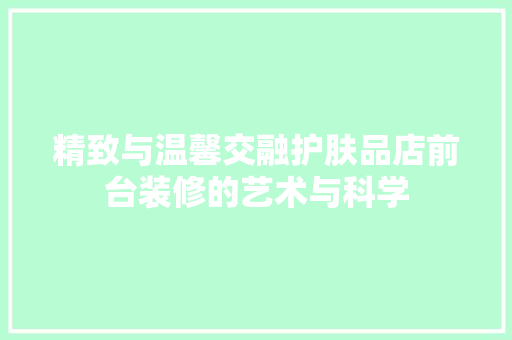 精致与温馨交融护肤品店前台装修的艺术与科学