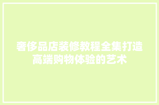 奢侈品店装修教程全集打造高端购物体验的艺术