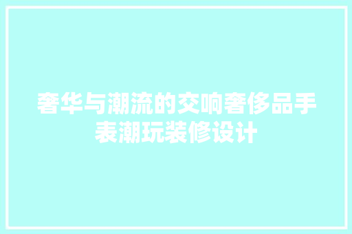 奢华与潮流的交响奢侈品手表潮玩装修设计