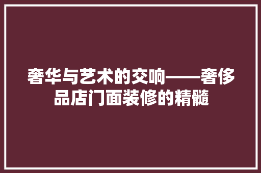 奢华与艺术的交响——奢侈品店门面装修的精髓