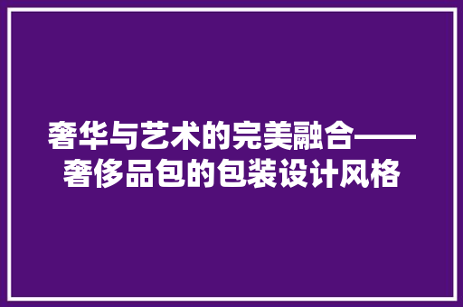 奢华与艺术的完美融合——奢侈品包的包装设计风格