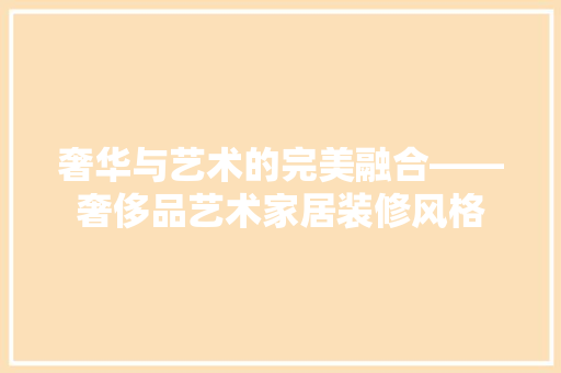 奢华与艺术的完美融合——奢侈品艺术家居装修风格