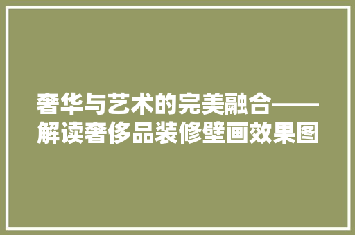 奢华与艺术的完美融合——解读奢侈品装修壁画效果图