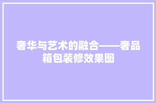 奢华与艺术的融合——奢品箱包装修效果图
