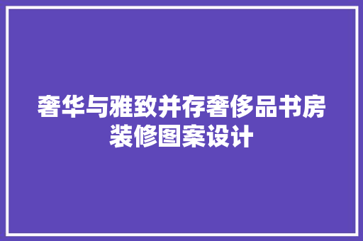 奢华与雅致并存奢侈品书房装修图案设计