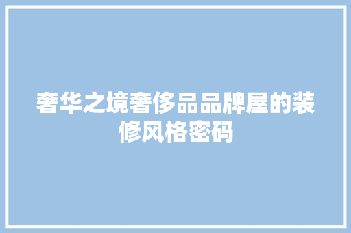 奢华之境奢侈品品牌屋的装修风格密码