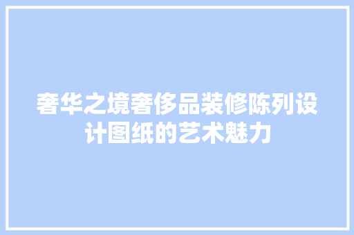 奢华之境奢侈品装修陈列设计图纸的艺术魅力