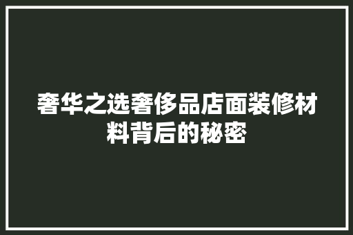 奢华之选奢侈品店面装修材料背后的秘密