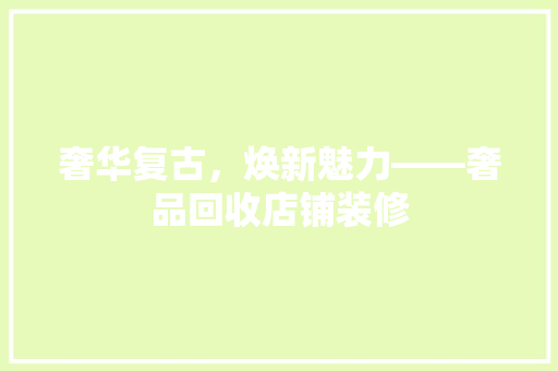 奢华复古，焕新魅力——奢品回收店铺装修