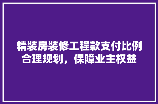 精装房装修工程款支付比例合理规划，保障业主权益