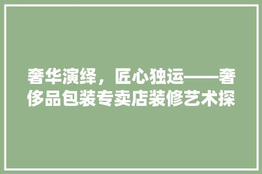 奢华演绎，匠心独运——奢侈品包装专卖店装修艺术探析