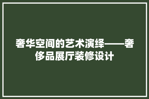 奢华空间的艺术演绎——奢侈品展厅装修设计