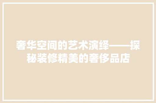奢华空间的艺术演绎——探秘装修精美的奢侈品店