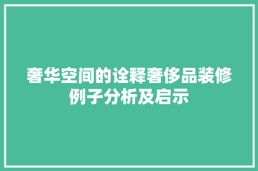 奢华空间的诠释奢侈品装修例子分析及启示