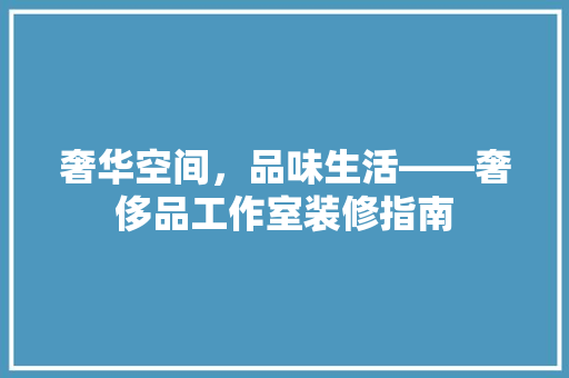 奢华空间，品味生活——奢侈品工作室装修指南