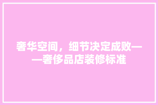 奢华空间，细节决定成败——奢侈品店装修标准