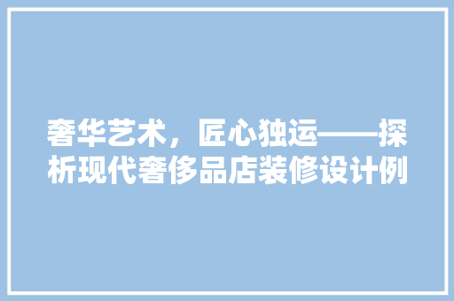 奢华艺术，匠心独运——探析现代奢侈品店装修设计例子