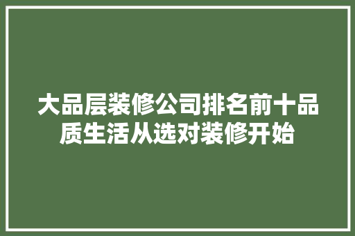 大品层装修公司排名前十品质生活从选对装修开始