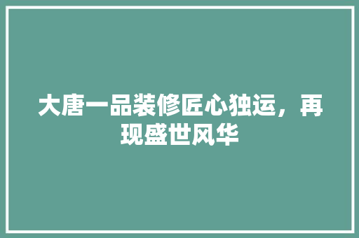 大唐一品装修匠心独运，再现盛世风华