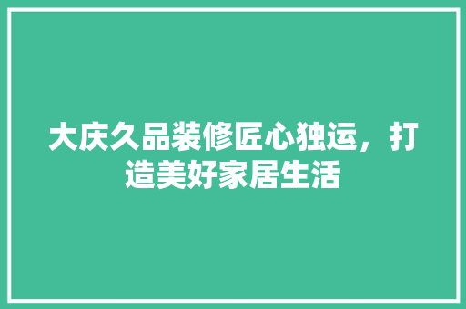 大庆久品装修匠心独运，打造美好家居生活