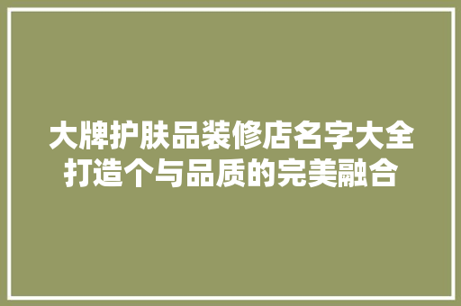 大牌护肤品装修店名字大全打造个与品质的完美融合