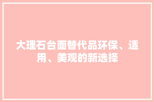 大理石台面替代品环保、适用、美观的新选择