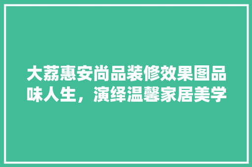 大荔惠安尚品装修效果图品味人生，演绎温馨家居美学