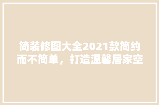 简装修图大全2021款简约而不简单，打造温馨居家空间