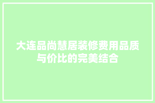 大连品尚慧居装修费用品质与价比的完美结合