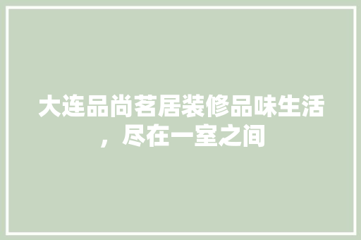 大连品尚茗居装修品味生活，尽在一室之间