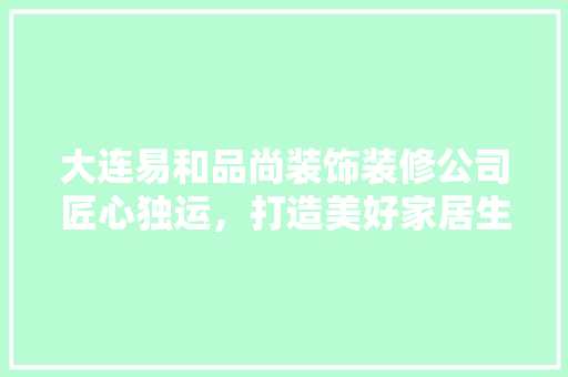 大连易和品尚装饰装修公司匠心独运，打造美好家居生活