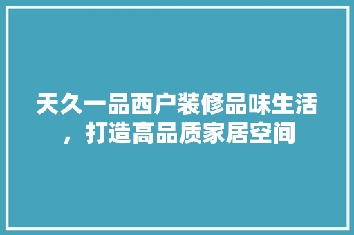 天久一品西户装修品味生活，打造高品质家居空间