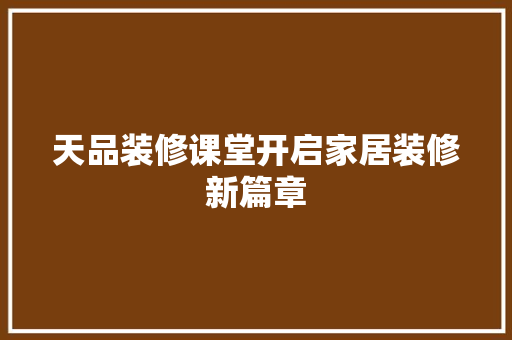 天品装修课堂开启家居装修新篇章
