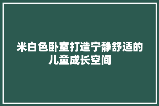 米白色卧室打造宁静舒适的儿童成长空间