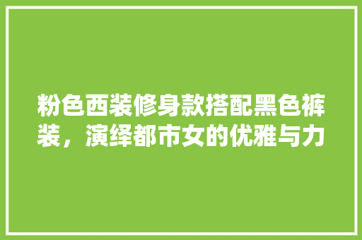 粉色西装修身款搭配黑色裤装，演绎都市女的优雅与力量