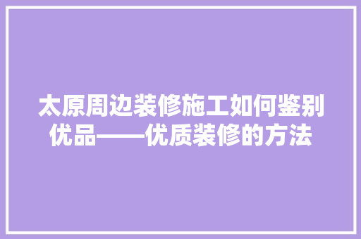太原周边装修施工如何鉴别优品——优质装修的方法