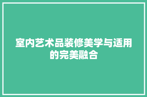 室内艺术品装修美学与适用的完美融合