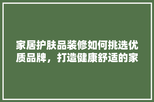 家居护肤品装修如何挑选优质品牌，打造健康舒适的家