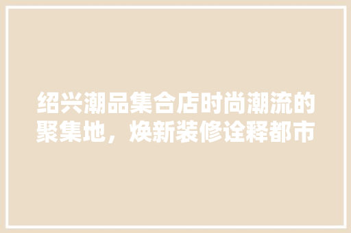 绍兴潮品集合店时尚潮流的聚集地，焕新装修诠释都市风采