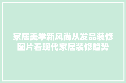 家居美学新风尚从发品装修图片看现代家居装修趋势